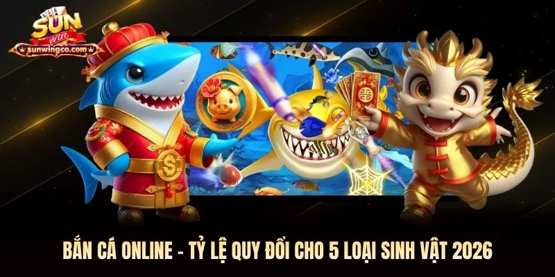 Bắn Cá Online Sunwin - Tỷ Lệ Quy Đổi Cho 5 Loại Sinh Vật 2026