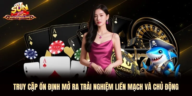 Truy cập ổn định mở ra trải nghiệm liền mạch và chủ động